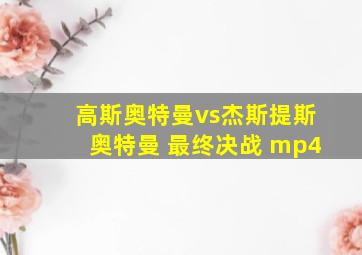 高斯奥特曼vs杰斯提斯奥特曼 最终决战 mp4